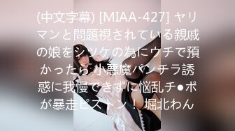 (中文字幕) [MIAA-427] ヤリマンと問題視されている親戚の娘をシツケの為にウチで預かったら 小悪魔パンチラ誘惑に我慢できずに悩乱チ●ポが暴走ピストン！ 堀北わん