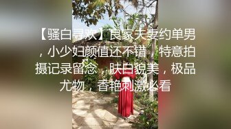 【骚白寻欢】良家夫妻约单男，小少妇颜值还不错，特意拍摄记录留念，肤白貌美，极品尤物，香艳刺激必看