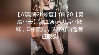 【AI高清2K修复】01.20【男魔小天】第二场，00后小嫩妹，C杯美乳，叫床好听超有征服欲