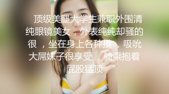    顶级美腿大学生兼职外围清纯眼镜美女，外表纯纯却骚的很 ，坐在身上各种摸 ，吸吮大屌妹子很享受 ，骑乘抱着屁股猛顶