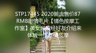 STP17445 2020新流售价87RMB剧情毛片【情色按摩工作室】美女米欧经好友介绍来体验一下催情按摩