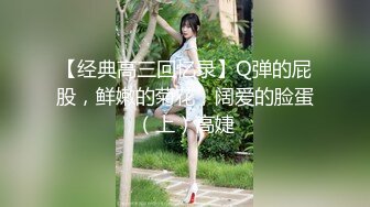 【经典高三回忆录】Q弹的屁股，鲜嫩的菊花，阔爱的脸蛋（上）高婕