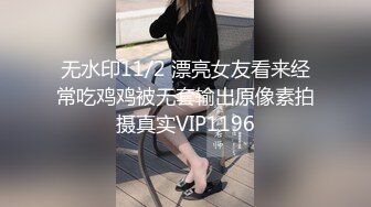 无水印11/2 漂亮女友看来经常吃鸡鸡被无套输出原像素拍摄真实VIP1196