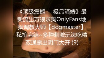 《顶级震撼㊙️极品骚婊》最新流出万狼求购OnlyFans地狱调教大师【dogmaster】私拍完结~多种刺激玩法吃精双通露出阴门大开 (9)