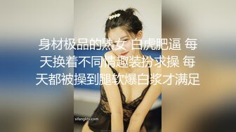 身材极品的熟女 白虎肥逼 每天换着不同情趣装扮求操 每天都被操到腿软爆白浆才满足