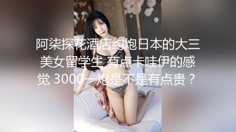 阿柒探花酒店约炮日本的大三美女留学生 有点卡哇伊的感觉 3000一炮是不是有点贵？