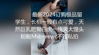 ❤️❤️最新2024订购极品留学生，长相一般有点可爱，天然巨乳肥臀白虎一线天大馒头粉鲍Msbreewc不雅私拍