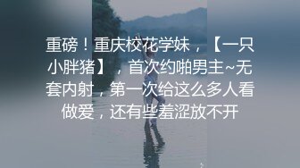 重磅！重庆校花学妹，【一只小胖猪】，首次约啪男主~无套内射，第一次给这么多人看做爱，还有些羞涩放不开