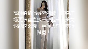 高颜值情侣寻求刺激，购物广场更衣室直接干了起来，美女也能这么骚，手握大鸡巴吃得贼香！