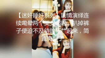 【迷奸睡奸系列】剧情演绎连续嘞晕两个美女邻居，扒掉裤子便迫不及待的狂艹起来，简直爽翻了