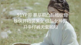    91YP哥 暴草前凸后翘极蜘蛛侠开裆装美女 极品女神剪开牛仔裤无套啪啪