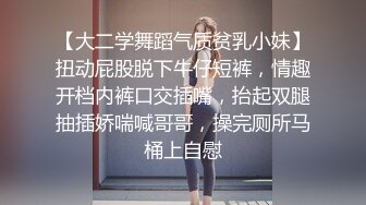 【大二学舞蹈气质贫乳小妹】扭动屁股脱下牛仔短裤，情趣开档内裤口交插嘴，抬起双腿抽插娇喘喊哥哥，操完厕所马桶上自慰