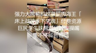 强力大屌桩机纹身肌肉海王「床上战神床下失魂」付费资源 巨尻学生妹撅着屁股挨操嘴里不停喊爸爸