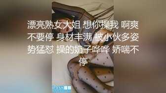 漂亮熟女大姐 想你操我 啊爽不要停 身材丰满 被小伙多姿势猛怼 操的奶子哗哗 娇喘不停