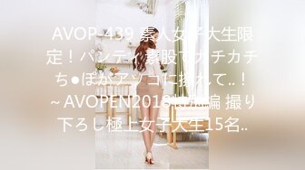 AVOP-439 素人女子大生限定！パンティ素股でカチカチち●ぽがアソコに擦れて..！～AVOPEN2018特別編 撮り下ろし極上女子大生15名..