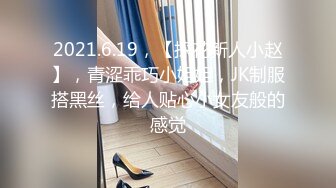 2021.6.19，【探花新人小赵】，青涩乖巧小姐姐，JK制服搭黑丝，给人贴心小女友般的感觉