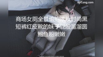 商场女厕全景偷拍浓妆时尚黑短裤红皮靴的妹子屁股溜溜圆鲍鱼粉嫩嫩