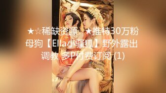 ★☆稀缺资源☆★推特30万粉母狗【Ella小骚狐】野外露出 调教 多P付费订阅 (1)