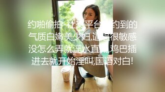 约啪偷拍-社交平台上约到的气质白嫩美少妇,逼逼很敏感没怎么弄就淫水直流,鸡巴插进去就开始淫叫,国语对白!