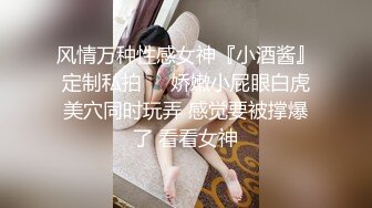 风情万种性感女神『小酒酱』定制私拍❤️娇嫩小屁眼白虎美穴同时玩弄 感觉要被撑爆了 看看女神