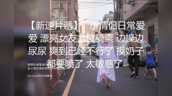 【新速片遞】   小情侣日常爱爱 漂亮女友上位骑乘 边操边尿尿 爽到已经不行了 摸奶子都要喷了 太敏感了 