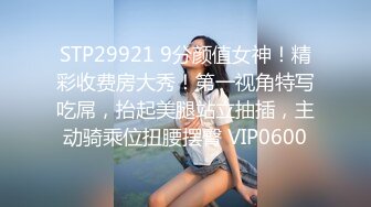 STP29921 9分颜值女神！精彩收费房大秀！第一视角特写吃屌，抬起美腿站立抽插，主动骑乘位扭腰摆臀 VIP0600