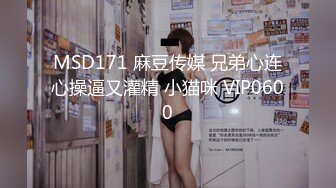 MSD171 麻豆传媒 兄弟心连心操逼又灌精 小猫咪 VIP0600