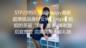 STP23955 圣诞Happy最新超美极品身材女神▌lingxi▌姐姐的圣诞“精”喜 AV棒刺激后庭撸管 完美高潮圣诞礼物