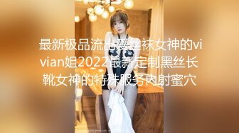  最新极品流出爱丝袜女神的vivian姐2022最新定制黑丝长靴女神的特殊服务内射蜜穴