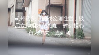 杭州街头，挑战公厕性爱，极品女神姐妹花啪啪，时刻担心有人进来，真刺激