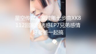 星空传媒回家过年七步曲XK8112回家的诱惑EP7兄弟感情好老婆一起搞