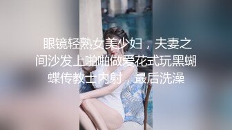  眼镜轻熟女美少妇，夫妻之间沙发上啪啪做爱花式玩黑蝴蝶传教士内射，最后洗澡