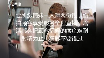 会所激情妹一人赚两份钱，偷拍顾客享受服务全程直播，啥活都会把顾客伺候的瘙痒难耐射精为止，精彩不要错过