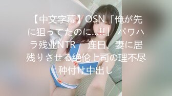 【中文字幕】OSN「俺が先に狙ってたのに…!!」 パワハラ残业NTR　 连日、妻に居残りさせる絶伦上司の理不尽种付け中出し