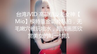 台湾JVID 高颜值反差女神【Mio】模特重金调教私拍，无毛嫩穴被玩喷水，超清画质欣赏美女的每一寸肌