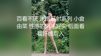 百看不厌 未撸已射系列 小倉由菜 性感的阴毛好尖 后面看着好想后入