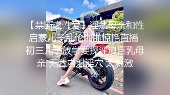 【禁断之性爱】淫荡母亲和性启蒙儿子乱伦啪啪惊艳直播 初三儿子放学要操淫浪巨乳母亲 无套内射淫穴 太刺激