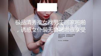 极品清秀欲女找男主回家啪啪，诱惑女仆装无套啪啪很享受