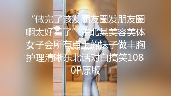 “做完了该发朋友圈发朋友圈啊太好看了”东北某美容美体女子会所有点土的妹子做丰胸护理清晰东北话对白搞笑1080P原版