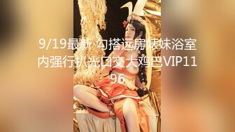 9/19最新 勾搭远房婊妹浴室内强行扒光口交大鸡巴VIP1196