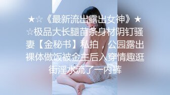 ★☆《最新流出露出女神》★☆极品大长腿苗条身材阴钉骚妻【金秘书】私拍，公园露出裸体做饭被金主后入穿情趣逛街淫水流了一内裤