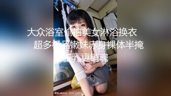 大众浴室偷拍美女淋浴换衣❤️超多极品嫩妹赤身裸体半掩玉乳更销魂