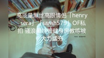 高质量黑丝高跟情侣「henry_sera」「sarah579」OF私拍 骚浪黑丝被健身房教练被大力猛夯