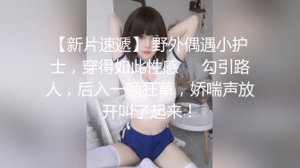 【新片速遞】 野外偶遇小护士，穿得如此性感❤️勾引路人，后入一顿狂草，娇喘声放开叫了起来！