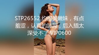 STP26552 约甜美嫩妹，有点羞涩，认真的舔屌，后入插太深受不了 VIP0600