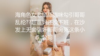 海角色女老鼠舔猫咪勾引哥哥乱伦??趁爸妈还没下班，在沙发上无套强奸哥哥肏死这条小公狗！