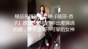 極品名媛外圍女神『福田-杏子』嫖妓大神那些年出差操過的雞，穿衣是高不可攀的女神