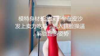  模特身材长发妹子坐在皮沙发上卖力吃鸡，后入露脸操逼，解锁超多姿势