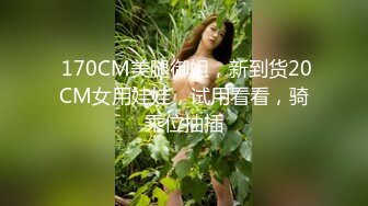  170CM美腿御姐，新到货20CM女用娃娃，试用看看，骑乘位抽插