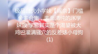 极品白虎小学妹【瑶奈】门槛 金主合集，表面清纯的JK学妹放 学后其实是个渴望被大鸡巴灌满骚穴的反差婊小母狗 (1)